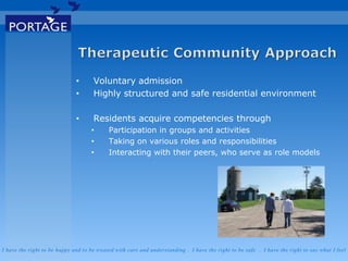 I have the right to be happy and to be treated with care and understanding . I have the right to be safe . I have the right to say what I feel
• Voluntary admission
• Highly structured and safe residential environment
• Residents acquire competencies through
• Participation in groups and activities
• Taking on various roles and responsibilities
• Interacting with their peers, who serve as role models
 