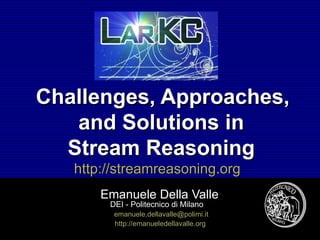 Challenges, Approaches,
   and Solutions in
  Stream Reasoning
   http://streamreasoning.org
       Emanuele Della Valle
        DEI - Politecnico di Milano
         emanuele.dellavalle@polimi.it
         http://emanueledellavalle.org
           Emanuele Della Valle - visit http://streamreasoning.org
 