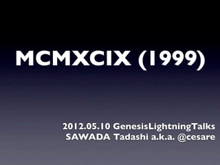 MCMXCIX (1999)

   2012.05.10 GenesisLightningTalks
    SAWADA Tadashi a.k.a. @cesare
 