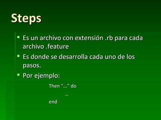 Steps
 Es un archivo con extensión .rb para cada
  archivo .feature
 Es donde se desarrolla cada uno de los
  pasos.
 Por ejemplo:
          Then “...” do
                 …
          end
 