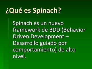 ¿Qué es Spinach?
  Spinach es un nuevo
  framework de BDD (Behavior
  Driven Development –
  Desarrollo guiado por
  comportamiento) de alto
  nivel.
 