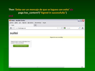 Then ‘Debo ver un mensaje de que se logueo con exito’ do
        page.has_content?(“Signed in successfully”)
end
 