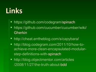 Links
  https://github.com/codegram/spinach
  https://github.com/cucumber/cucumber/wiki/
   Gherkin
  http://cheat.errtheblog.com/s/capybara/
  http://blog.codegram.com/2011/10/how-to-
   achieve-more-clean-encapsulated-modular-
   step-definitions-with-spinach
  http://blog.objectmentor.com/articles
   /2008/11/27/the-truth-about-bdd
 