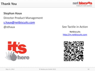 Thank You

 Stephan Haux
 Director Product Management
 s.haux@netbiscuits.com
 @sthaux                                           See Tactile in Action
                                                          Netbiscuits
                                                   http://m.netbiscuits.com




  May 11, 2012           © Netbiscuits GmbH 2012                              50
 