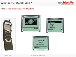 What is the Mobile Web?
HTML5 – Not all understand HTML at all!




    May 11, 2012                   © Netbiscuits GmbH 2011   6
 