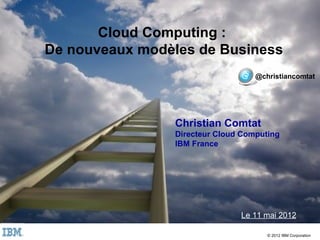 Cloud Computing :
    De nouveaux modèles de Business
                                       @christiancomtat




                    Christian Comtat
                    Directeur Cloud Computing
                    IBM France




                                   Le 11 mai 2012

1                                         © 2012 IBM Corporation
 