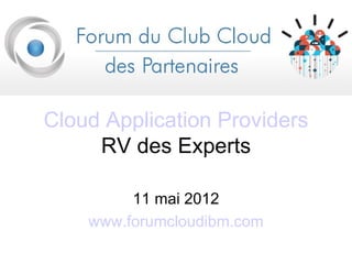 Cloud Application Providers
     RV des Experts

         11 mai 2012
    www.forumcloudibm.com
 