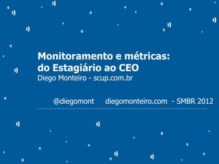 Monitoramento e métricas:
do Estagiário ao CEO
Diego Monteiro - scup.com.br


               @diegomont                                           diegomonteiro.com - SMBR 2012
• • • • • • • • • • • • • • • • • • • • • • • • • • • • • • • • • • • • • • • • • • • • • • • • • • • • • • • • • • • • • • • • • • • • • • • • • • • • • • • • • • • • • •
 