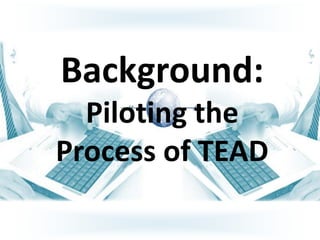Background:
  Piloting the
Process of TEAD
 