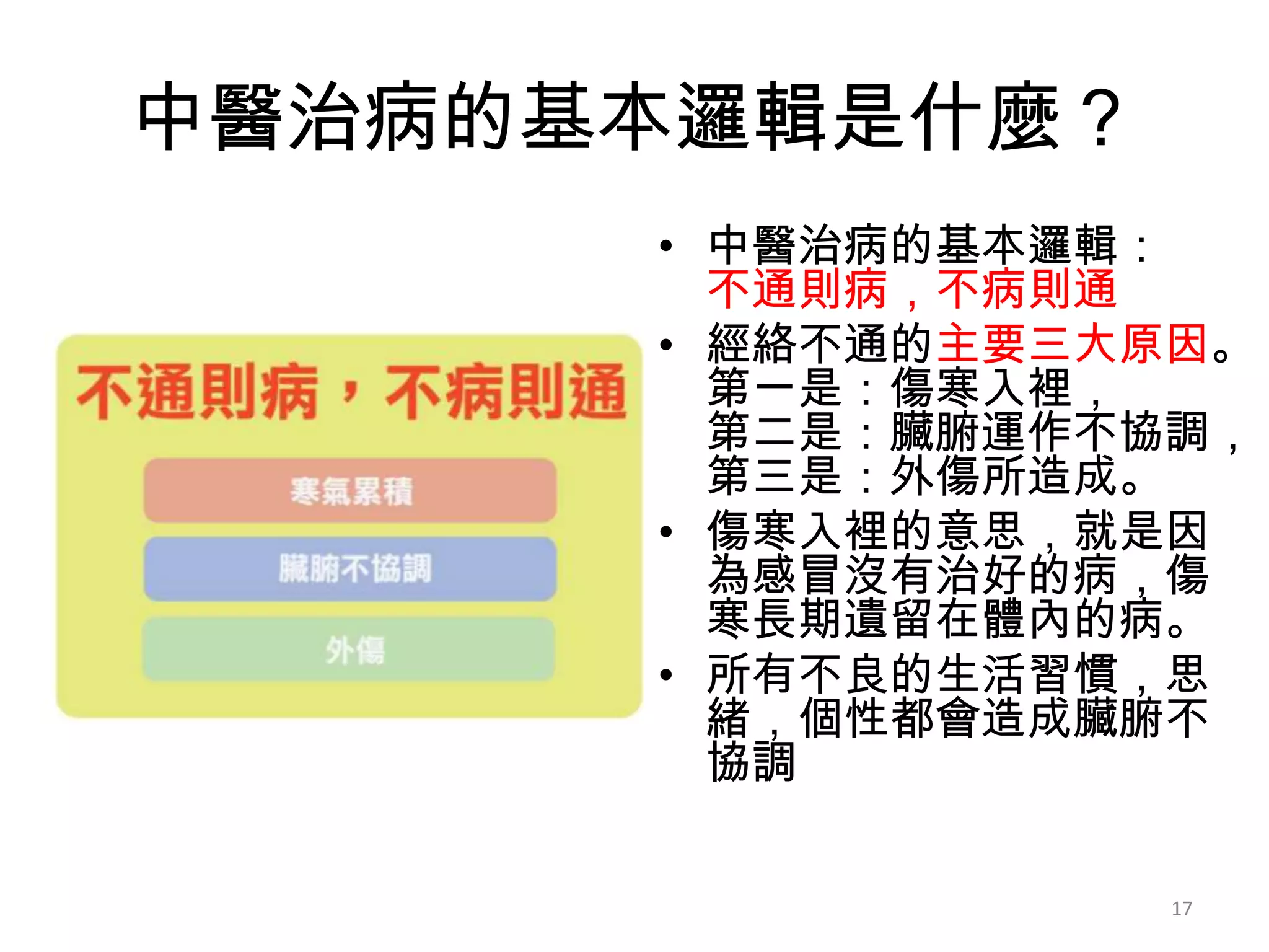 中醫治病的基本邏輯是什麼？
      • 中醫治病的基本邏輯：
        不通則病，不病則通
      • 經絡不通的主要三大原因。
        第一是：傷寒入裡，
        第二是：臟腑運作不協調，
        第三是：外傷所造成。
      • 傷寒入裡的意思，就是因
        為感冒沒有治好的病，傷
        寒長期遺留在體內的病。
      • 所有不良的生活習慣，思
        緒，個性都會造成臟腑不
        協調

                  17
 