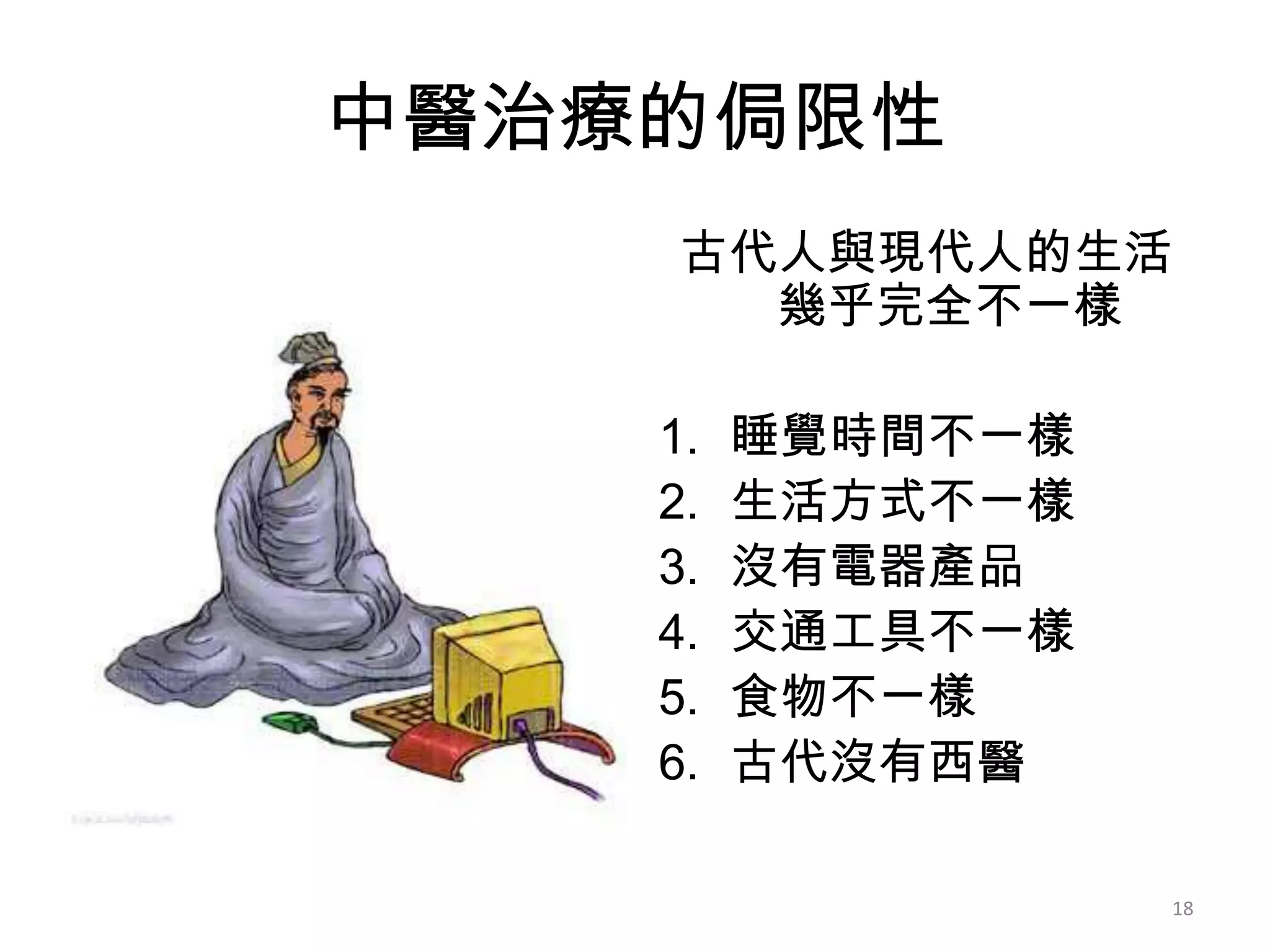中醫治療的侷限性
     古代人與現代人的生活
       幾乎完全不一樣

    1.   睡覺時間不一樣
    2.   生活方式不一樣
    3.   沒有電器產品
    4.   交通工具不一樣
    5.   食物不一樣
    6.   古代沒有西醫

                   18
 