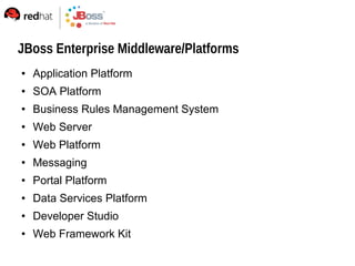 JBoss Enterprise Middleware/Platforms
   Application Platform
   SOA Platform
   Business Rules Management System
   Web Server
   Web Platform
   Messaging
   Portal Platform
   Data Services Platform
   Developer Studio
   Web Framework Kit
 