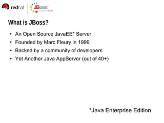 What is JBoss?
   An Open Source JavaEE* Server
   Founded by Marc Fleury in 1999
   Backed by a community of developers
   Yet Another Java AppServer (out of 40+)




                                  *Java Enterprise Edition
 