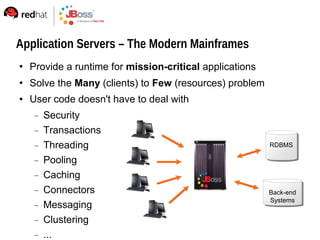 Application Servers – The Modern Mainframes
   Provide a runtime for mission-critical applications
   Solve the Many (clients) to Few (resources) problem
   User code doesn't have to deal with
        Security
        Transactions
        Threading                                        RDBMS

        Pooling
        Caching
        Connectors                                       Back-end
                                                          Systems
        Messaging
        Clustering
        ...
 
