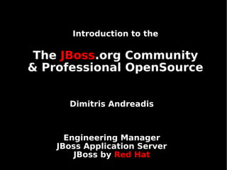Introduction to the

 The JBoss.org Community
& Professional OpenSource


      Dimitris Andreadis



      Engineering Manager
    JBoss Application Server
        JBoss by Red Hat
 