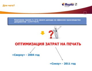Для чего?




        Компании тратят 1- 3 % своего дохода на офисное производство
        документов (GARTNER)




            ОПТИМИЗАЦИЯ ЗАТРАТ НА ПЕЧАТЬ

       «Сверху» - 2004 год


                                        «Снизу» - 2011 год
 