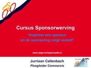 Cursus Sponsorwerving
     „Inspireer een sponsor
 en de sponsoring volgt vanzelf‟




      Jurriaan Callenbach
      Ploegleider Commercie
 