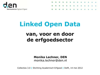 Linked Open Data
        van, voor en door
        de erfgoedsector


                Monika Lechner, DEN
                monika.lechner@den.nl

Collecties 3.0 | Stichting Academisch Erfgoed | Delft, 14 mei 2012
                            LOD en DEN                               1
 
