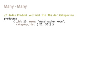 // Jedes Produkt verlinkt die IDs der Kategorien
products:
      { _id: 10, name: "Destination Moon",
        category_ids: [ 20, 30 ] }
 