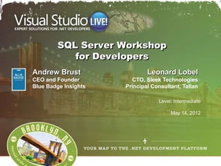 SQL Server Workshop
           for Developers
Andrew Brust                  Leonard Lobel
CEO and Founder         CTO, Sleek Technologies
Blue Badge Insights   Principal Consultant, Tallan

                                  Level: Intermediate

                                       May 14, 2012
 