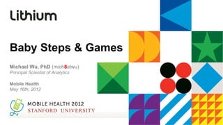 Baby Steps & Games
Michael Wu, PhD (mich8elwu)
Principal Scientist of Analytics

Mobile Health
May 16th, 2012



         STANFORD UNIVERSITY
 