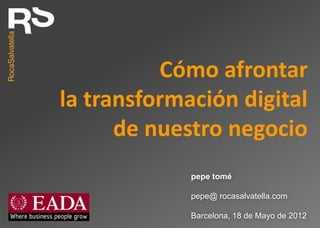 CÓMO AFRONTAR LA
TRANSFORMACIÓN DIGITAL DE
NUESTRO NEGOCIO


Barcelona, 18 de Mayo de 2012
                                 Pepe Tomé
                                         
                                  @pepetome
                                          
 