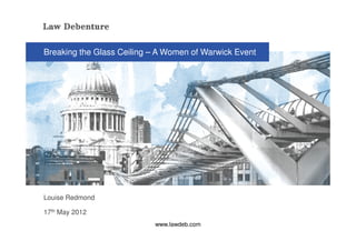 Breaking the Glass Ceiling – A Women of Warwick Event




Louise Redmond

17th May 2012
                           www.lawdeb.com
 