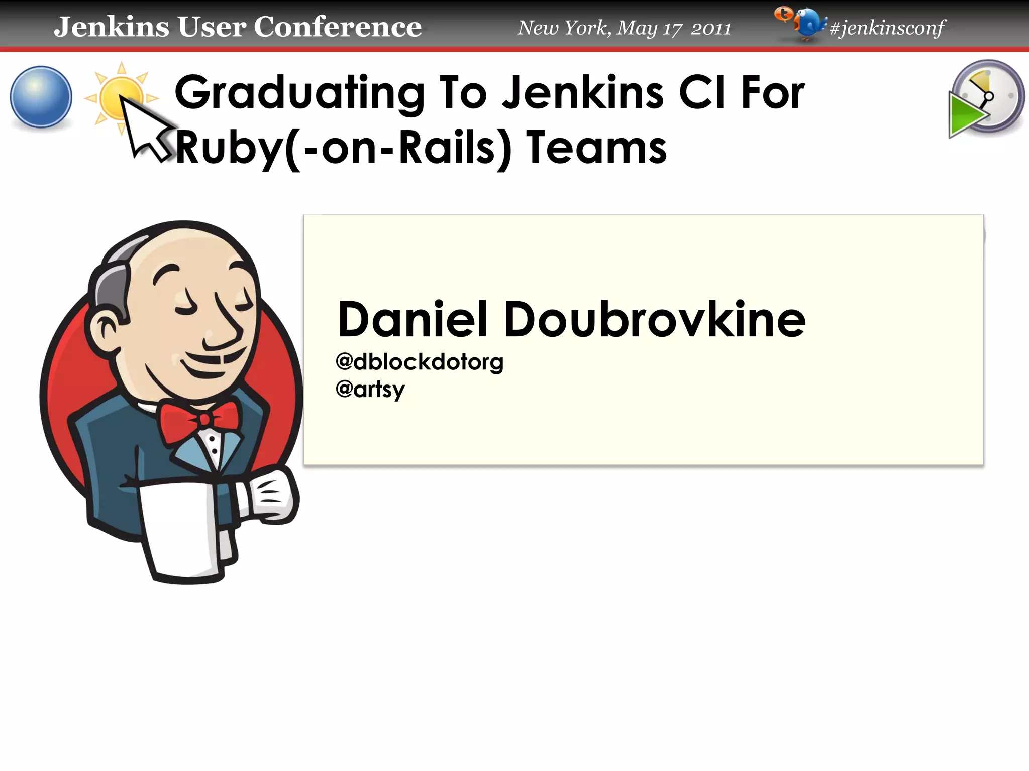Jenkins User Conference New York, May 17 2011 #jenkinsconf
Graduating To Jenkins CI For
Ruby(-on-Rails) Teams
Daniel Doubrovkine
@dblockdotorg
@artsy