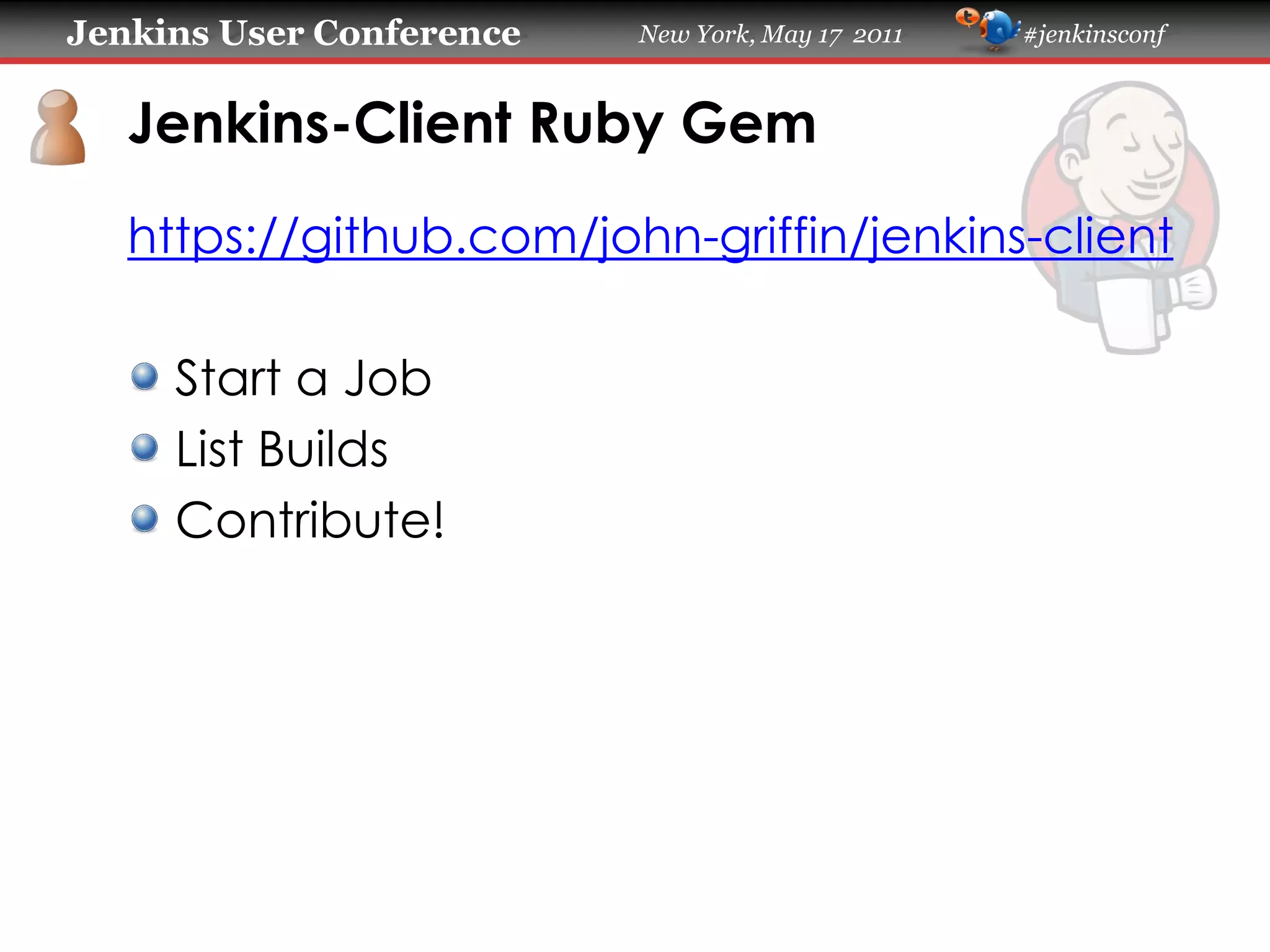 Jenkins User Conference New York, May 17 2011 #jenkinsconf
Jenkins-Client Ruby Gem
https://github.com/john-griffin/jenkins-client
Start a Job
List Builds
Contribute!