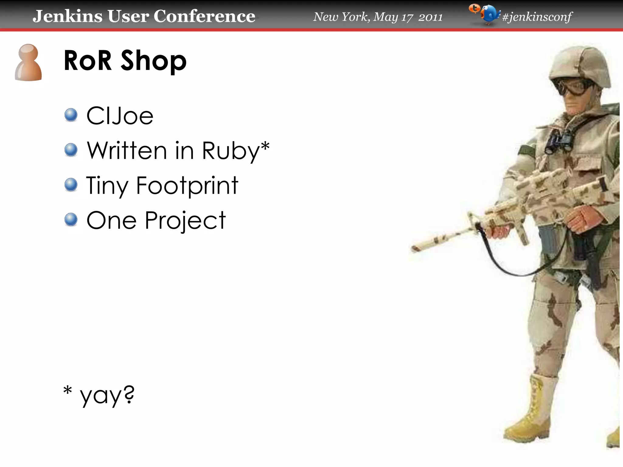 Jenkins User Conference New York, May 17 2011 #jenkinsconf
RoR Shop
CIJoe
Written in Ruby*
Tiny Footprint
One Project
* yay?