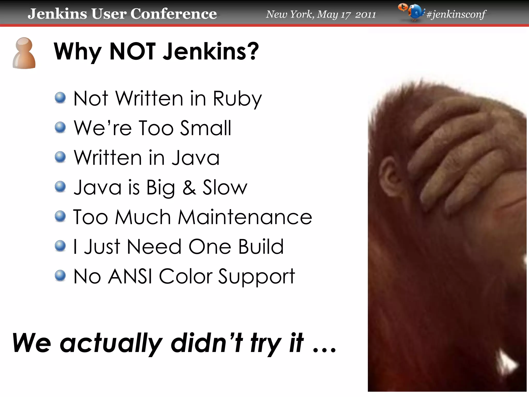Jenkins User Conference New York, May 17 2011 #jenkinsconf
Why NOT Jenkins?
Not Written in Ruby
We’re Too Small
Written in Java
Java is Big & Slow
Too Much Maintenance
I Just Need One Build
No ANSI Color Support
We actually didn’t try it …