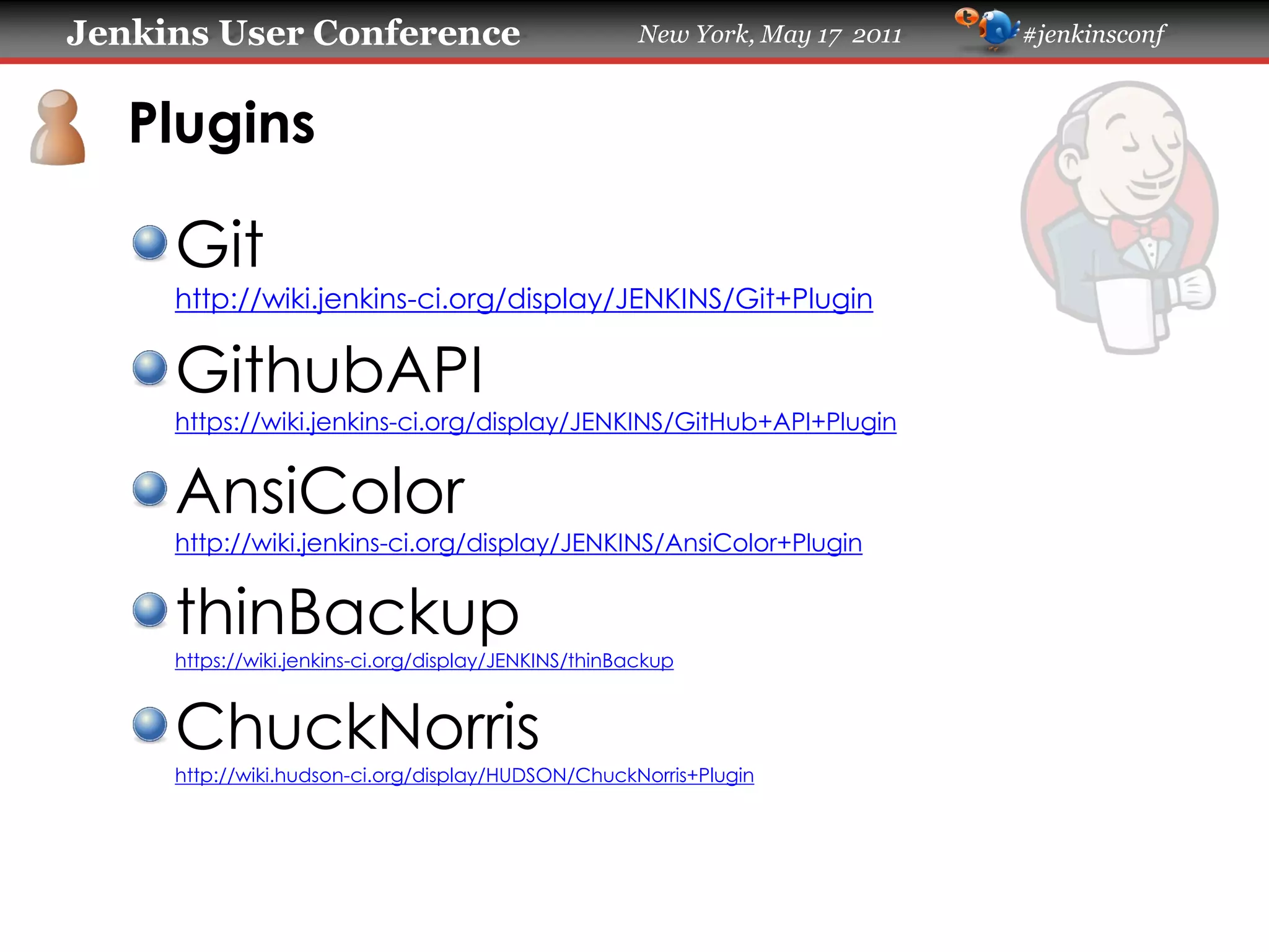 Jenkins User Conference New York, May 17 2011 #jenkinsconf
Plugins
Git
https://wiki.jenkins-ci.org/display/JENKINS/Git+Plugin
GithubAPI
https://wiki.jenkins-ci.org/display/JENKINS/GitHub+API+Plugin
AnsiColor
https://wiki.jenkins-ci.org/display/JENKINS/AnsiColor+Plugin
thinBackup
https://wiki.jenkins-ci.org/display/JENKINS/thinBackup
ChuckNorris
https://wiki.hudson-ci.org/display/HUDSON/ChuckNorris+Plugin