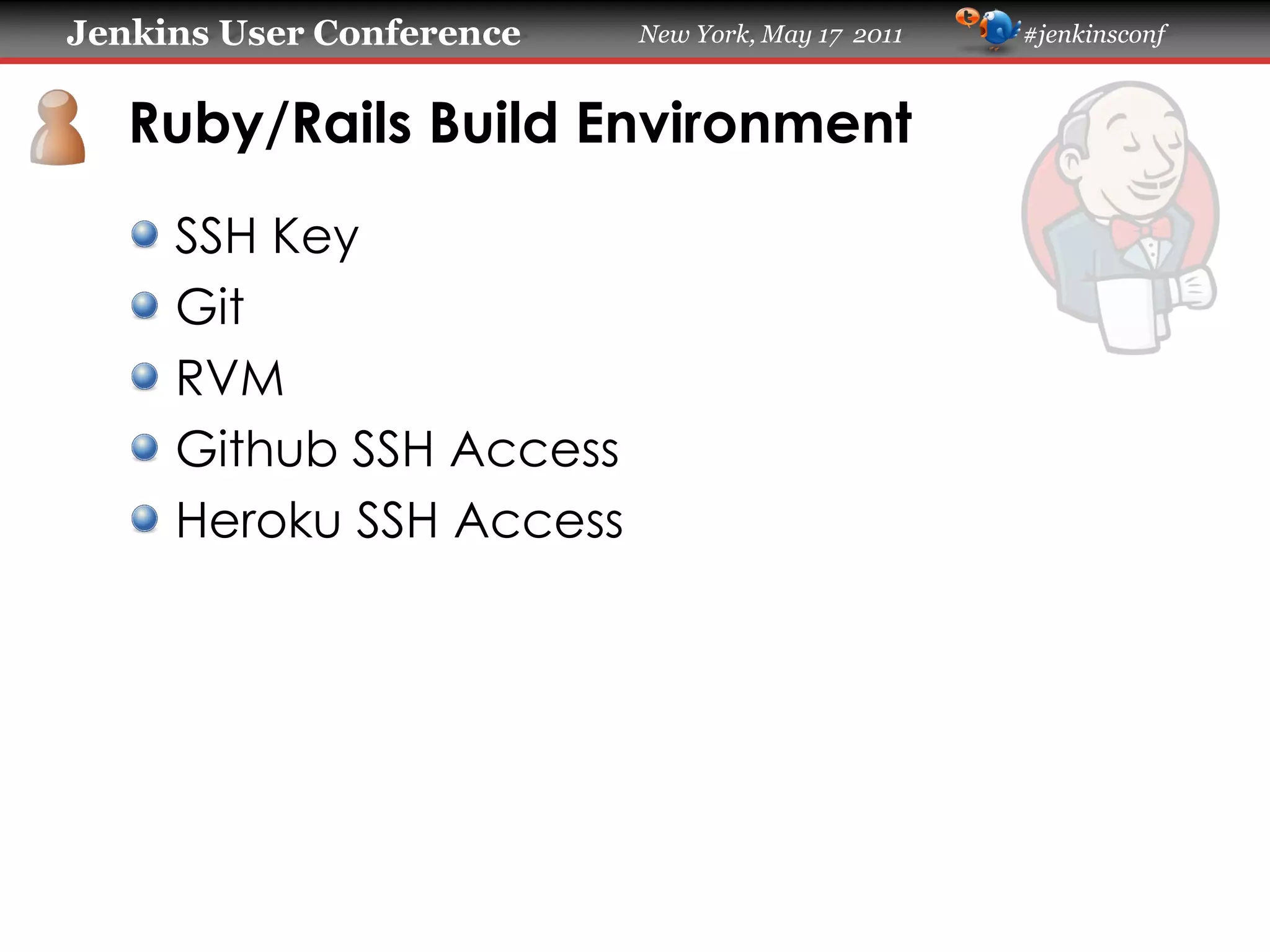 Jenkins User Conference New York, May 17 2011 #jenkinsconf
Ruby/Rails Build Environment
SSH Key
Git
RVM
Github SSH Access
Heroku SSH Access