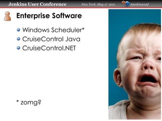 Jenkins User Conference   New York, May 17 2011   #jenkinsconf
   Enterprise Software
     Windows Scheduler*
     CruiseControl Java
     CruiseControl.NET
   * zomg?
 