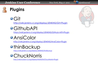 Jenkins User Conference                                New York, May 17 2011   #jenkinsconf
   Plugins
     Git
     https://wiki.jenkins-ci.org/display/JENKINS/Git+Plugin
     GithubAPI
     https://wiki.jenkins-ci.org/display/JENKINS/GitHub+API+Plugin
     AnsiColor
     https://wiki.jenkins-ci.org/display/JENKINS/AnsiColor+Plugin
     thinBackup
     https://wiki.jenkins-ci.org/display/JENKINS/thinBackup
     ChuckNorris
     https://wiki.hudson-ci.org/display/HUDSON/ChuckNorris+Plugin
 