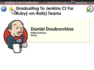 Jenkins User Conference          New York, May 17 2011   #jenkinsconf


       Graduating To Jenkins CI For
       Ruby(-on-Rails) Teams


                 Daniel Doubrovkine
                 @dblockdotorg
                 @artsy
 