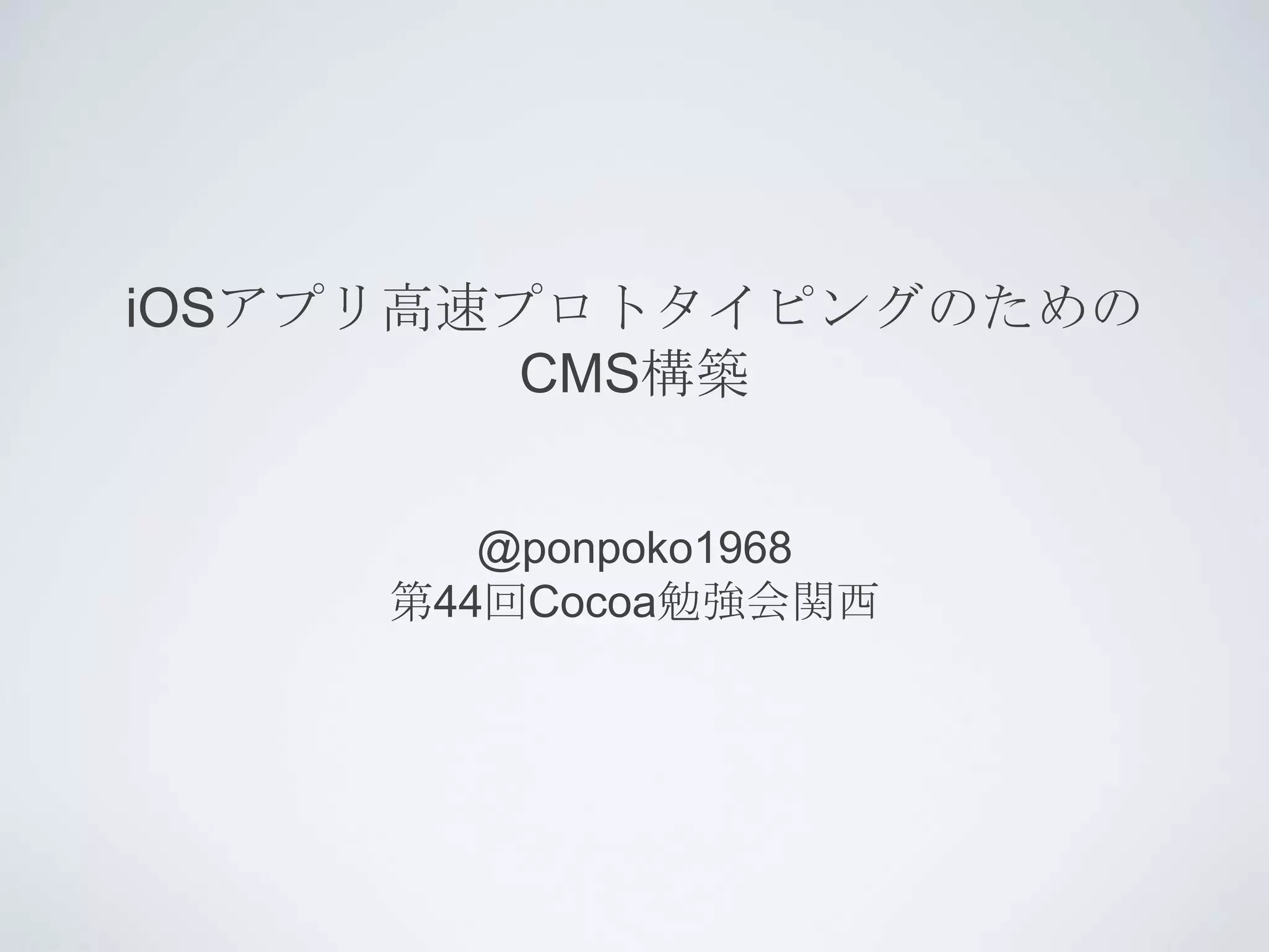 iOSアプリ高速プロトタイピングのための
         CMS構築


        @ponpoko1968
     第44回Cocoa勉強会関西
 