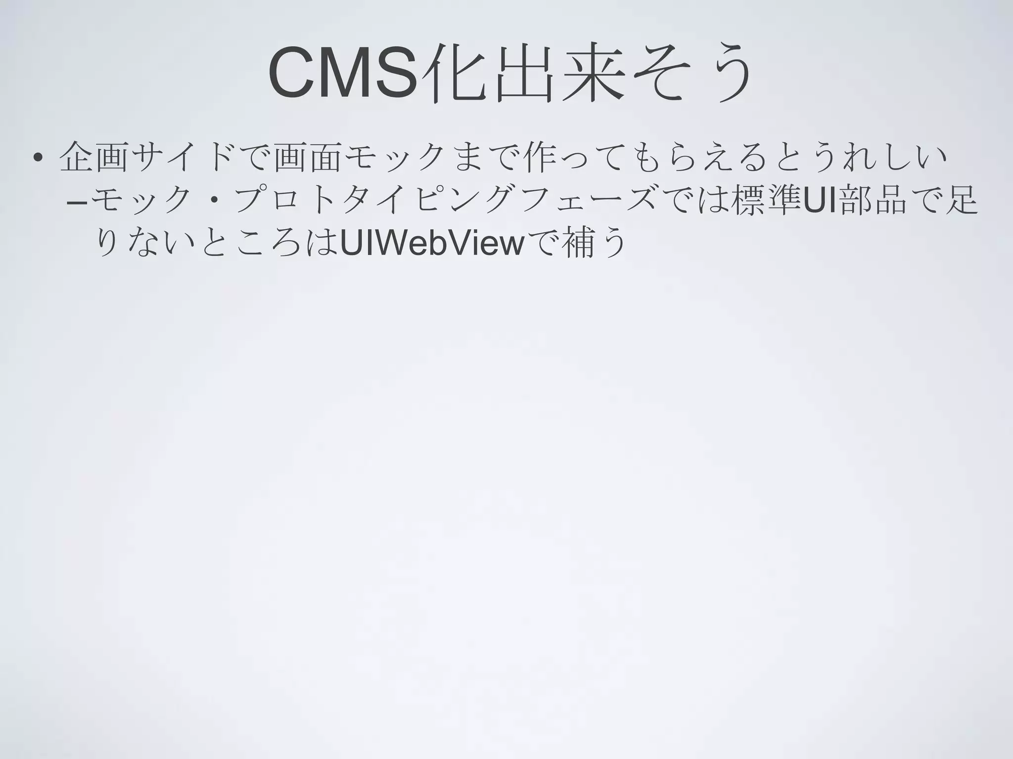 CMS化出来そう
• 企画サイドで画面モックまで作ってもらえるとうれしい
  –モック・プロトタイピングフェーズでは標準UI部品で足
   りないところはUIWebViewで補う
 
