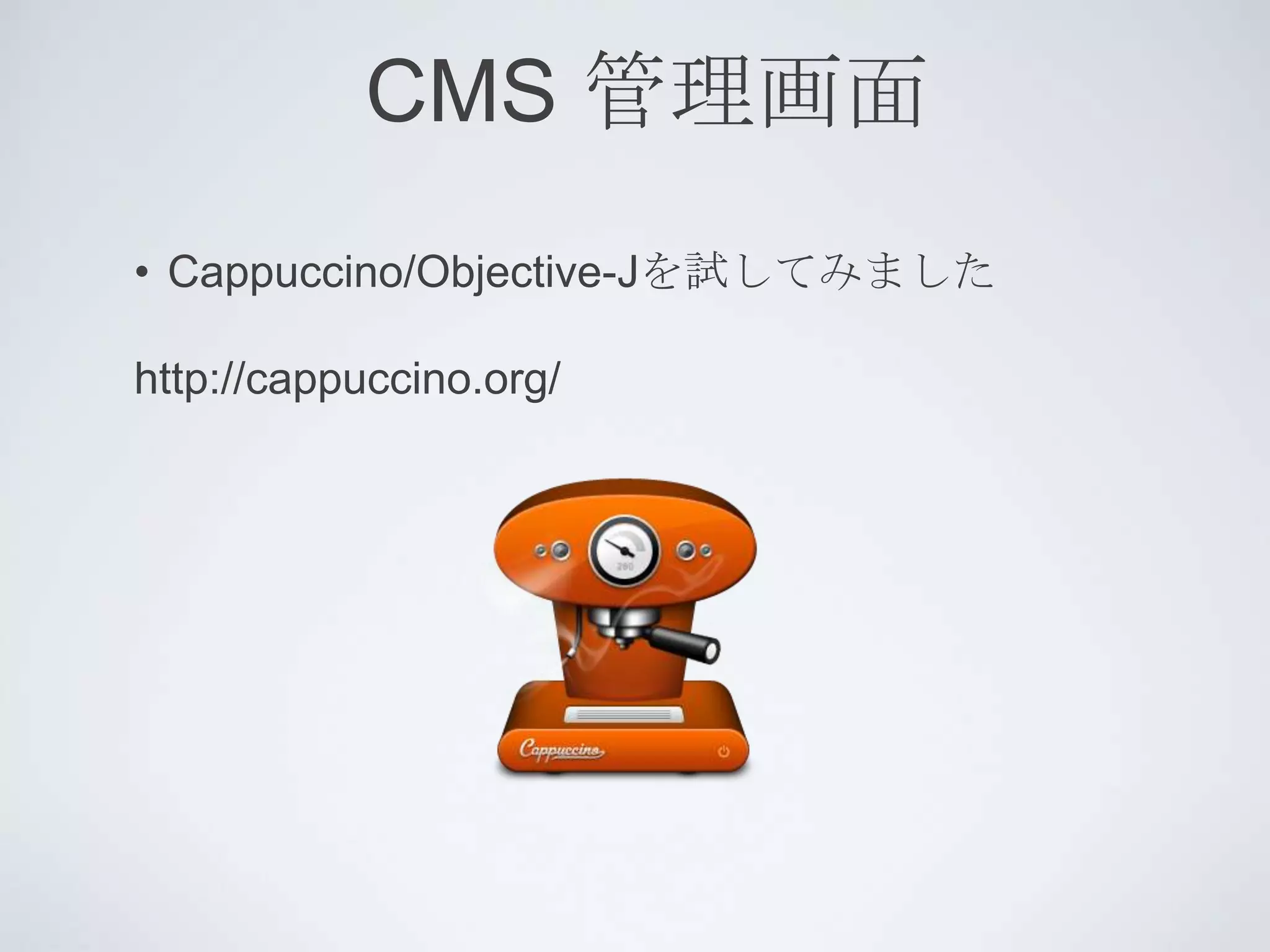 CMS 管理画面
• Cappuccino/Objective-Jを試してみました

http://cappuccino.org/
 