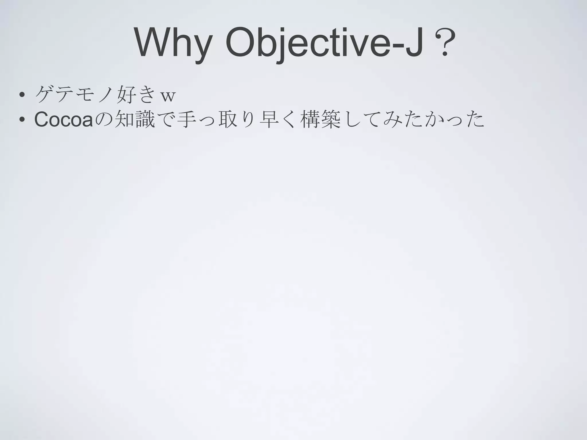 Why Objective-J？
• ゲテモノ好きｗ
• Cocoaの知識で手っ取り早く構築してみたかった
 