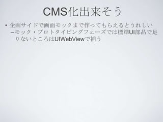 CMS化出来そう
• 企画サイドで画面モックまで作ってもらえるとうれしい
  –モック・プロトタイピングフェーズでは標準UI部品で足
   りないところはUIWebViewで補う
 