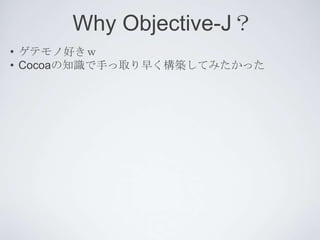 Why Objective-J？
• ゲテモノ好きｗ
• Cocoaの知識で手っ取り早く構築してみたかった
 