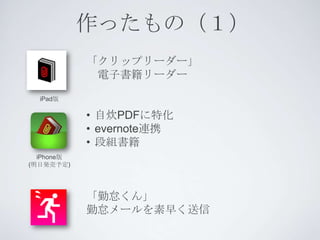 作ったもの（１）
            「クリップリーダー」
             電子書籍リーダー

  iPad版

            • 自炊PDFに特化
            • evernote連携
            • 段組書籍
  iPhone版
(明日発売予定)




            「勤怠くん」
            勤怠メールを素早く送信
 