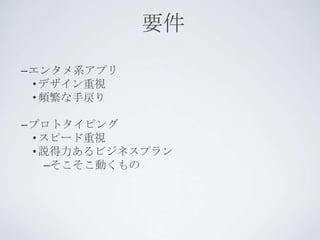 要件
–エンタメ系アプリ
 • デザイン重視
 • 頻繁な手戻り

–プロトタイピング
 • スピード重視
 • 説得力あるビジネスプラン
    –そこそこ動くもの
 