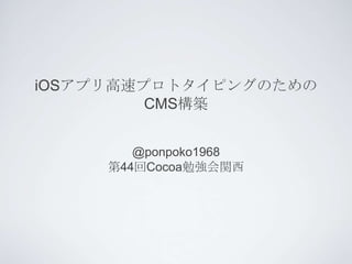 iOSアプリ高速プロトタイピングのための
         CMS構築


        @ponpoko1968
     第44回Cocoa勉強会関西
 