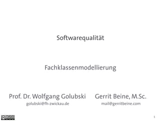Softwarequalität



               Fachklassenmodellierung



Prof. Dr. Wolfgang Golubski      Gerrit Beine, M.Sc.
      golubski@fh-zwickau.de        mail@gerritbeine.com


                                                           1
 