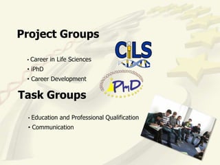 Project Groups

 •   Career in Life Sciences
 • iPhD
 • Career Development

Task Groups
 •   Education and Professional Qualification
 • Communication
 