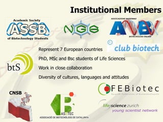 Institutional Members



       Represent 7 European countries

       PhD, MSc and Bsc students of Life Sciences

       Work in close collaboration

       Diversity of cultures, languages and attitudes


CNSB
 
