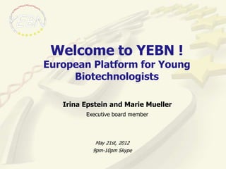 Welcome to YEBN !
European Platform for Young
     Biotechnologists

   Irina Epstein and Marie Mueller
         Executive board member




            May 21st, 2012
           9pm-10pm Skype
 