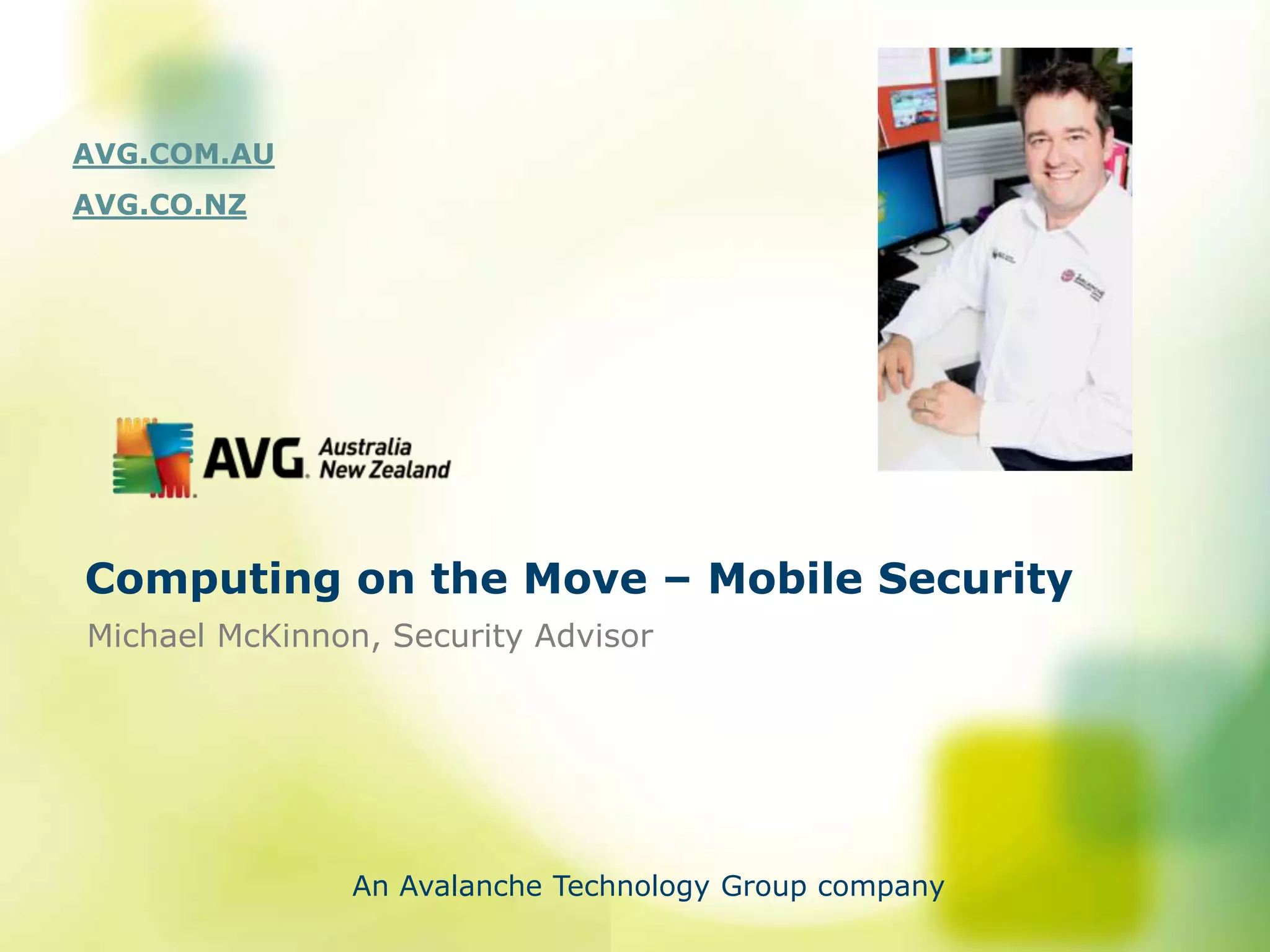 AVG.COM.AU
AVG.CO.NZ




Computing on the Move – Mobile Security
Michael McKinnon, Security Advisor




               An Avalanche Technology Group company
 